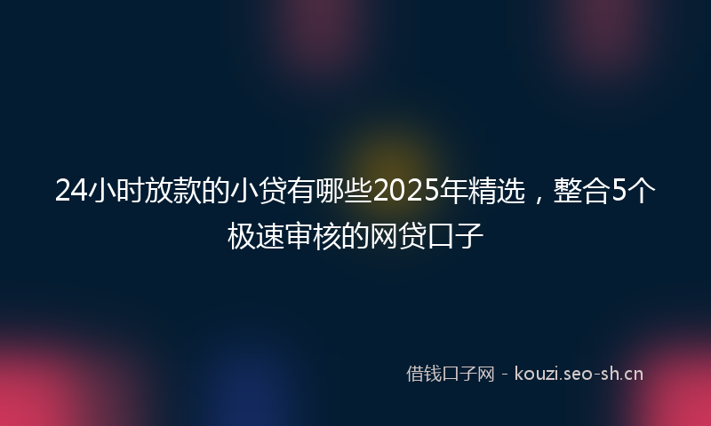 24小时放款的小贷有哪些2025年精选，整合5个极速审核的网贷口子