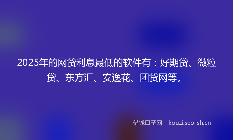 2025年的网贷利息最低的软件有：好期贷、微粒贷、东方汇、安逸花、团贷网等。