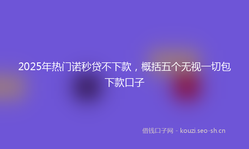 2025年热门诺秒贷不下款，概括五个无视一切包下款口子