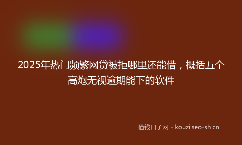 2025年热门频繁网贷被拒哪里还能借，概括五个高炮无视逾期能下的软件