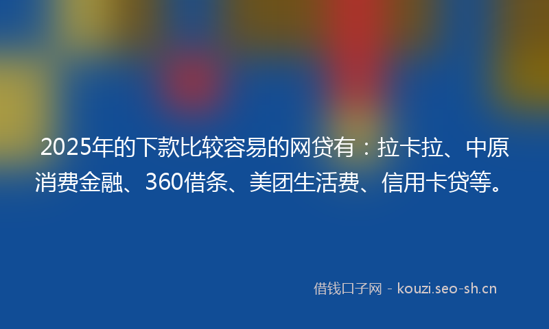 2025年的下款比较容易的网贷有：拉卡拉、中原消费金融、360借条、美团生活费、信用卡贷等。