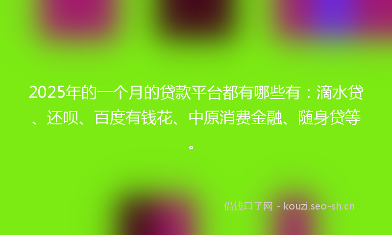 2025年的一个月的贷款平台都有哪些有：滴水贷、还呗、百度有钱花、中原消费金融、随身贷等。