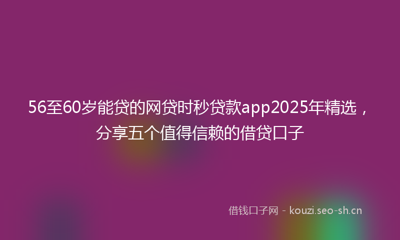 56至60岁能贷的网贷时秒贷款app2025年精选，分享五个值得信赖的借贷口子