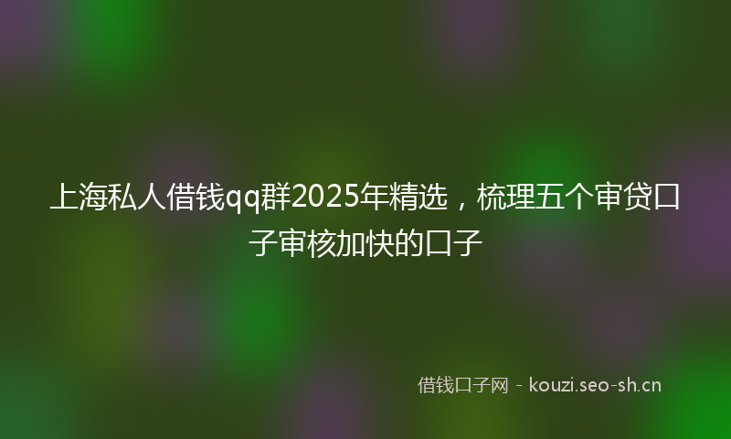 上海私人借钱qq群2025年精选，梳理五个审贷口子审核加快的口子