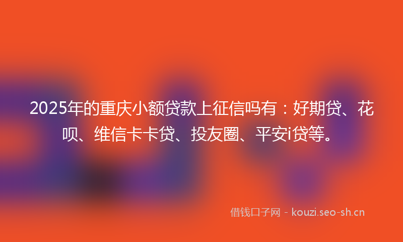 2025年的重庆小额贷款上征信吗有：好期贷、花呗、维信卡卡贷、投友圈、平安i贷等。