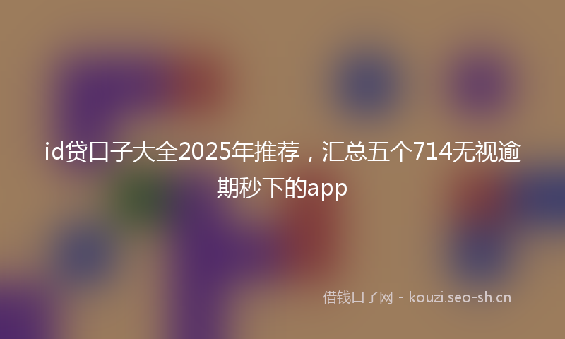 id贷口子大全2025年推荐，汇总五个714无视逾期秒下的app