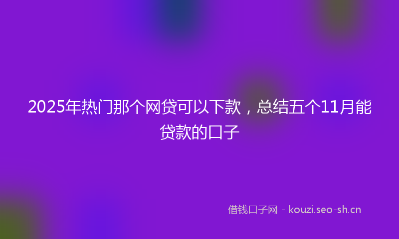 2025年热门那个网贷可以下款，总结五个11月能贷款的口子