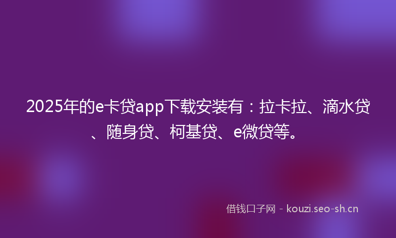 2025年的e卡贷app下载安装有：拉卡拉、滴水贷、随身贷、柯基贷、e微贷等。
