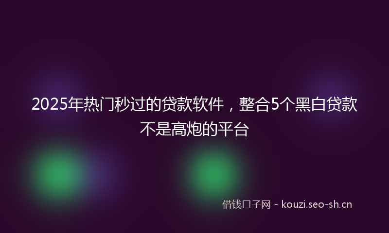 2025年热门秒过的贷款软件，整合5个黑白贷款不是高炮的平台