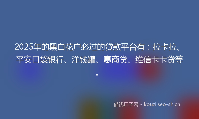 2025年的黑白花户必过的贷款平台有:拉卡拉、平安口袋银行、洋钱罐、惠商贷、维信卡卡贷等。