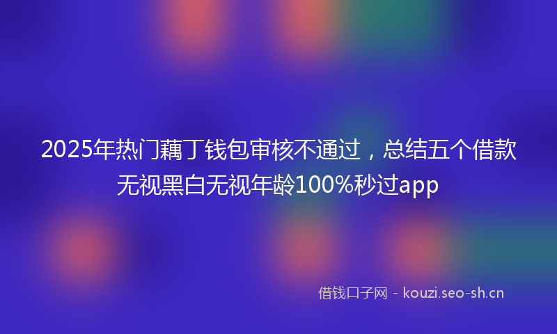 2025年热门藕丁钱包审核不通过，总结五个借款无视黑白无视年龄100%秒过app