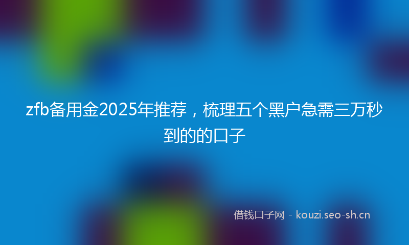 zfb备用金2025年推荐，梳理五个黑户急需三万秒到的的口子
