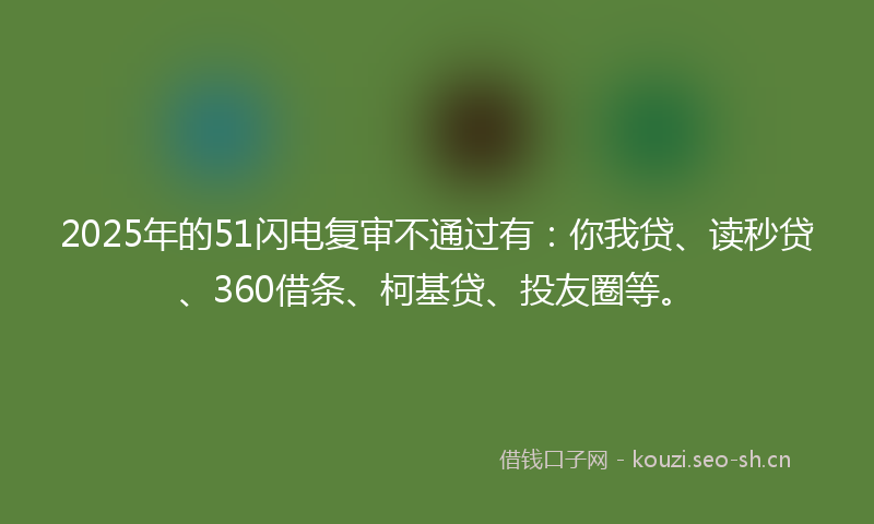2025年的51闪电复审不通过有：你我贷、读秒贷、360借条、柯基贷、投友圈等。