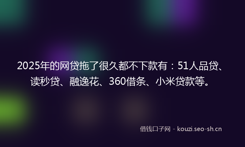 2025年的网贷拖了很久都不下款有:51人品贷、读秒贷、融逸花、360借条、小米贷款等。