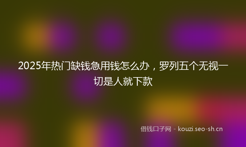 2025年热门缺钱急用钱怎么办，罗列五个无视一切是人就下款