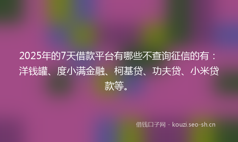 2025年的7天借款平台有哪些不查询征信的有:洋钱罐、度小满金融、柯基贷、功夫贷、小米贷款等。