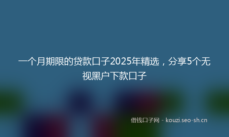 一个月期限的贷款口子2025年精选，分享5个无视黑户下款口子