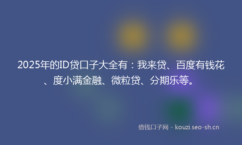 2025年的ID贷口子大全有：我来贷、百度有钱花、度小满金融、微粒贷、分期乐等。