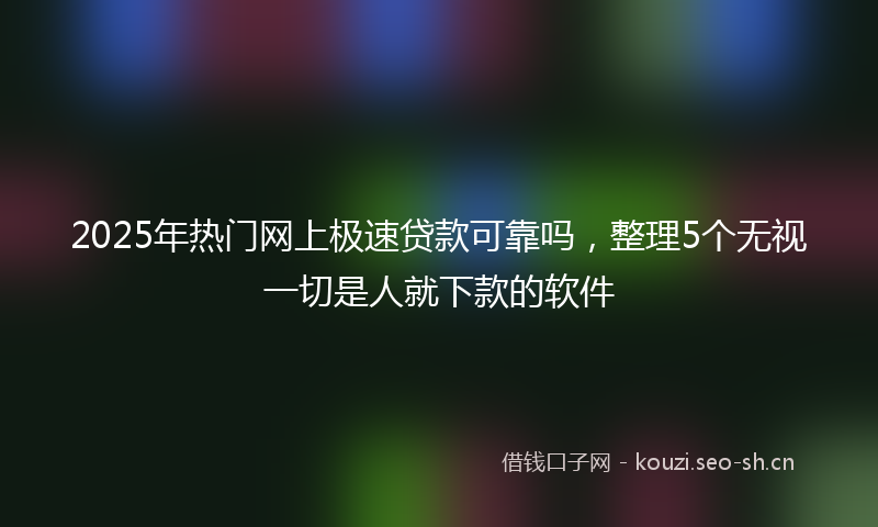 2025年热门网上极速贷款可靠吗，整理5个无视一切是人就下款的软件