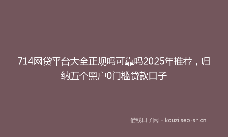 714网贷平台大全正规吗可靠吗2025年推荐，归纳五个黑户0门槛贷款口子