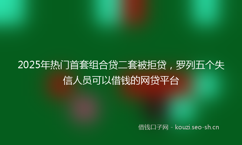 2025年热门首套组合贷二套被拒贷,罗列五个失信人员可以借钱的网贷平台