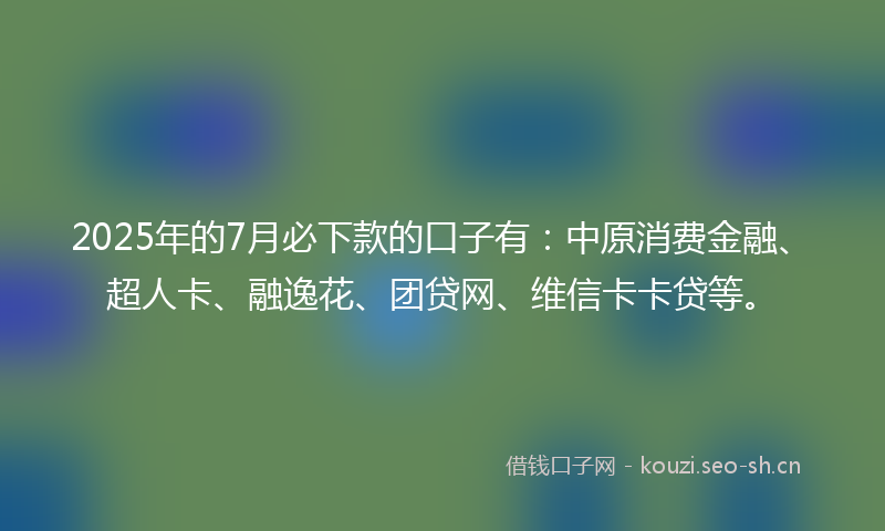 2025年的7月必下款的口子有：中原消费金融、超人卡、融逸花、团贷网、维信卡卡贷等。