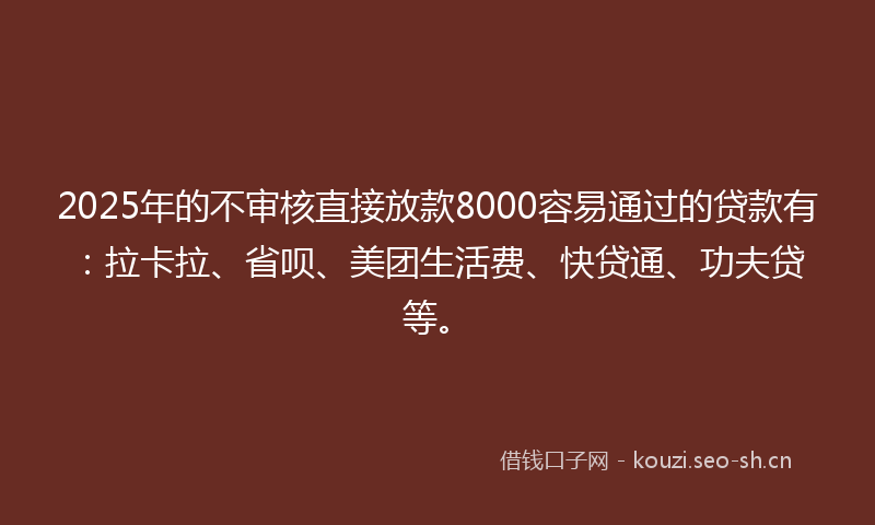2025年的不审核直接放款8000容易通过的贷款有：拉卡拉、省呗、美团生活费、快贷通、功夫贷等。