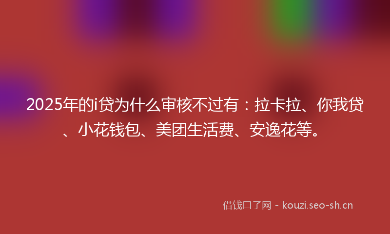 2025年的i贷为什么审核不过有：拉卡拉、你我贷、小花钱包、美团生活费、安逸花等。