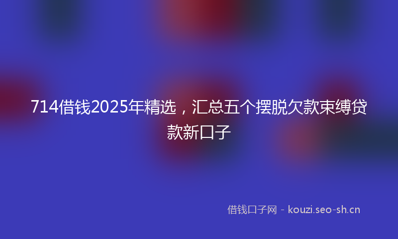 714借钱2025年精选,汇总五个摆脱欠款束缚贷款新口子