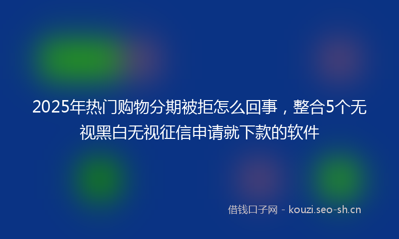 2025年热门购物分期被拒怎么回事，整合5个无视黑白无视征信申请就下款的软件