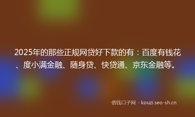 2025年的那些正规网贷好下款的有：百度有钱花、度小满金融、随身贷、快贷通、京东金融等。