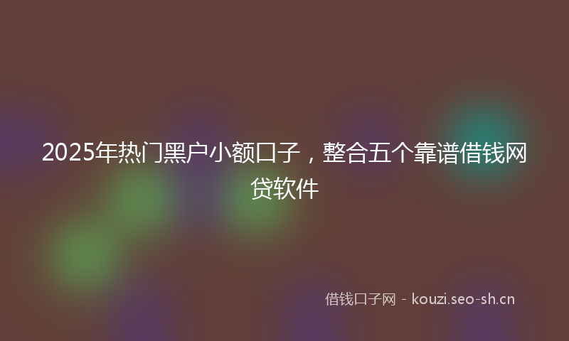 2025年热门黑户小额口子，整合五个靠谱借钱网贷软件