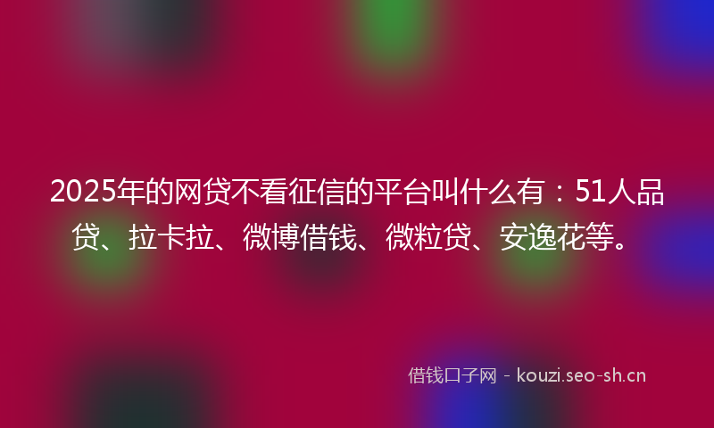 2025年的网贷不看征信的平台叫什么有：51人品贷、拉卡拉、微博借钱、微粒贷、安逸花等。