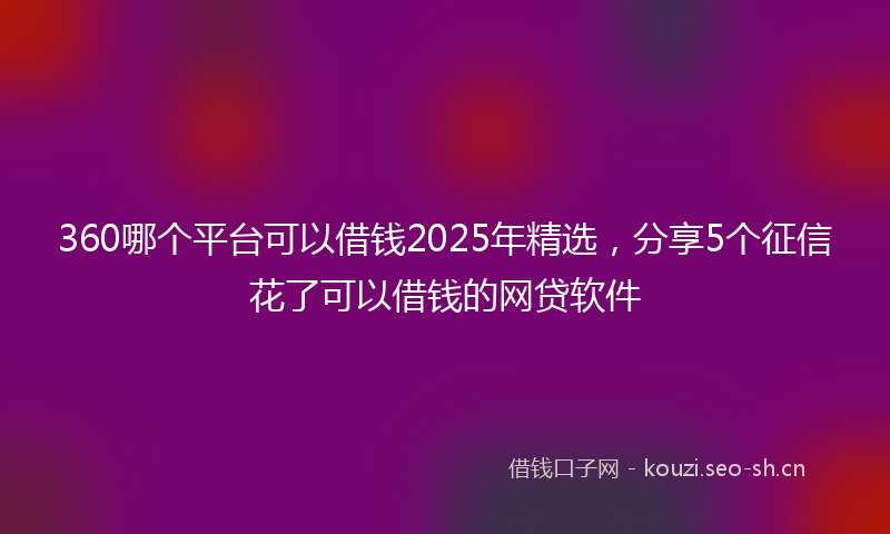 360哪个平台可以借钱2025年精选，分享5个征信花了可以借钱的网贷软件