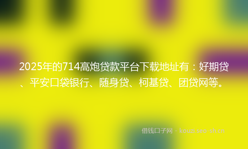 2025年的714高炮贷款平台下载地址有:好期贷、平安口袋银行、随身贷、柯基贷、团贷网等。