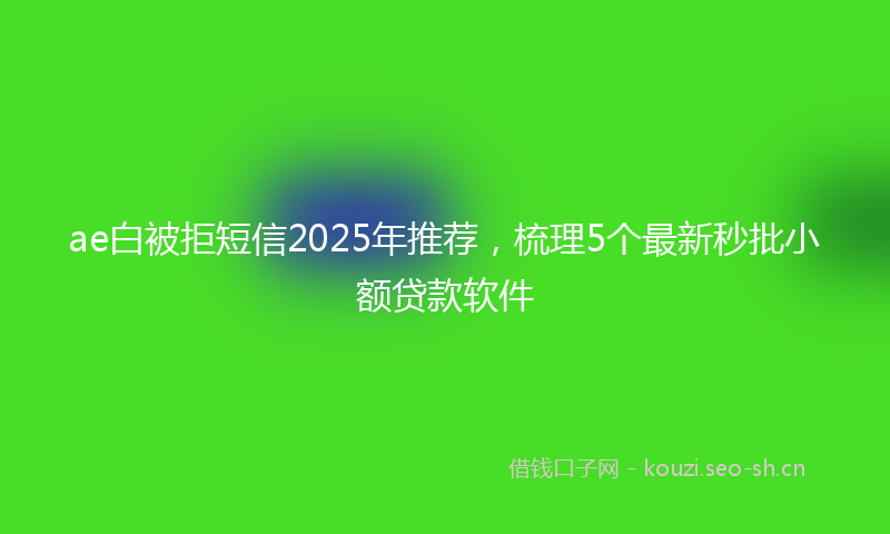 ae白被拒短信2025年推荐，梳理5个最新秒批小额贷款软件