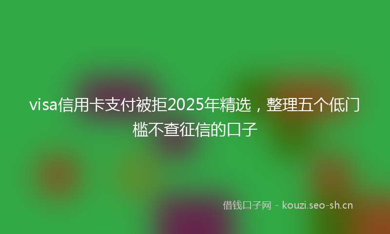 visa信用卡支付被拒2025年精选，整理五个低门槛不查征信的口子