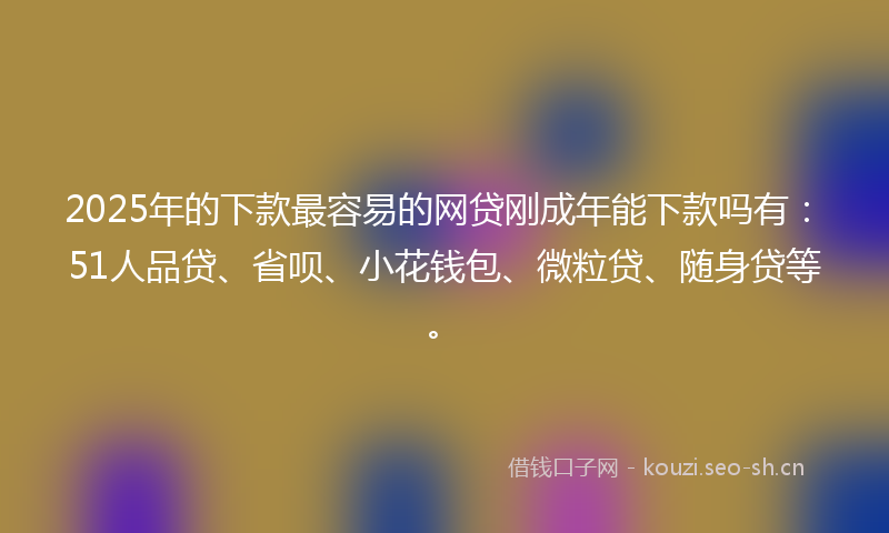2025年的下款最容易的网贷刚成年能下款吗有：51人品贷、省呗、小花钱包、微粒贷、随身贷等。