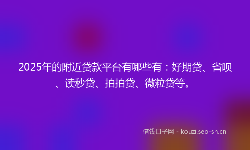 2025年的附近贷款平台有哪些有：好期贷、省呗、读秒贷、拍拍贷、微粒贷等。