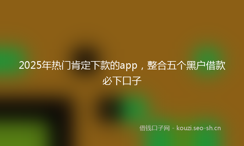 2025年热门肯定下款的app，整合五个黑户借款必下口子