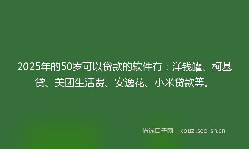 2025年的50岁可以贷款的软件有：洋钱罐、柯基贷、美团生活费、安逸花、小米贷款等。