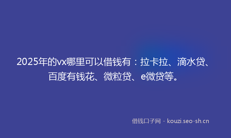 2025年的vx哪里可以借钱有:拉卡拉、滴水贷、百度有钱花、微粒贷、e微贷等。