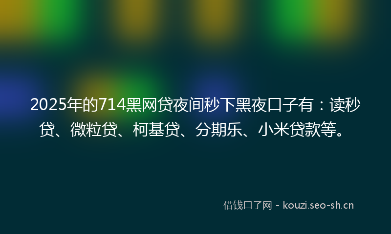 2025年的714黑网贷夜间秒下黑夜口子有:读秒贷、微粒贷、柯基贷、分期乐、小米贷款等。