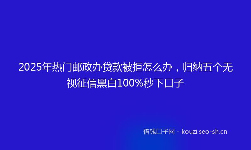 2025年热门邮政办贷款被拒怎么办，归纳五个无视征信黑白100%秒下口子