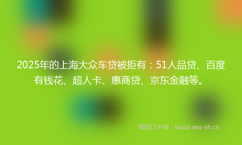 2025年的上海大众车贷被拒有:51人品贷、百度有钱花、超人卡、惠商贷、京东金融等。