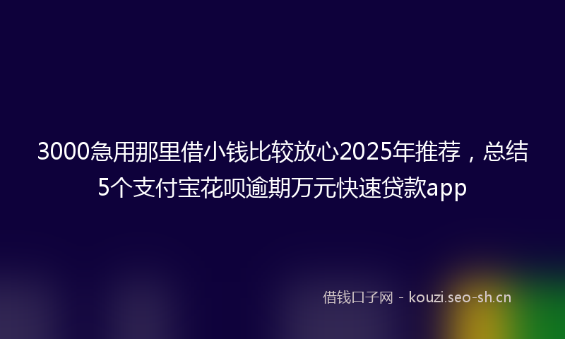 3000急用那里借小钱比较放心2025年推荐,总结5个支付宝花呗逾期万元快速贷款app
