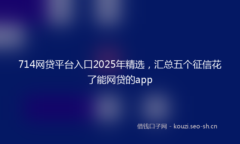 714网贷平台入口2025年精选，汇总五个征信花了能网贷的app