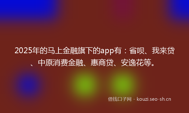 2025年的马上金融旗下的app有：省呗、我来贷、中原消费金融、惠商贷、安逸花等。