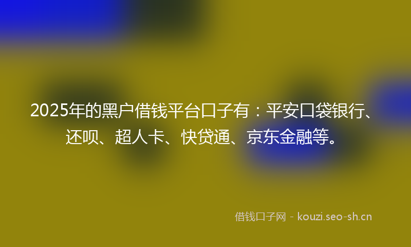 2025年的黑户借钱平台口子有：平安口袋银行、还呗、超人卡、快贷通、京东金融等。