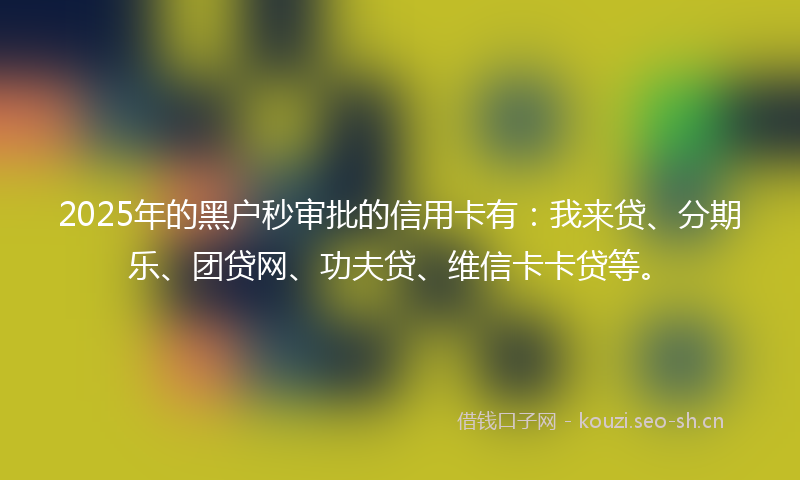 2025年的黑户秒审批的信用卡有：我来贷、分期乐、团贷网、功夫贷、维信卡卡贷等。
